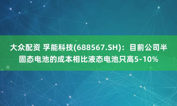 大众配资 孚能科技(688567.SH)：目前公司半固态电池的成本相比液态电池只高5-10%