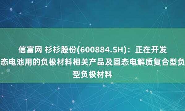 信富网 杉杉股份(600884.SH)：正在开发针对固态电池用的负极材料相关产品及固态电解质复合型负极材料