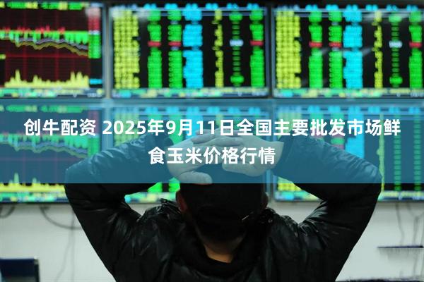 创牛配资 2025年9月11日全国主要批发市场鲜食玉米价格行情