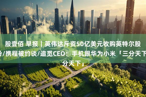 股壹佰 早报｜英伟达斥资50亿美元收购英特尔股份/携程被约谈/追觅CEO：手机跟华为小米「三分天下」