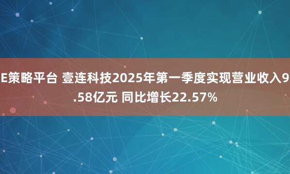 E策略平台 壹连科技2025年第一季度实现营业收入9.58亿元 同比增长22.57%