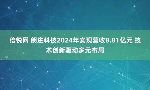 倍悦网 朗进科技2024年实现营收8.81亿元 技术创新驱动多元布局
