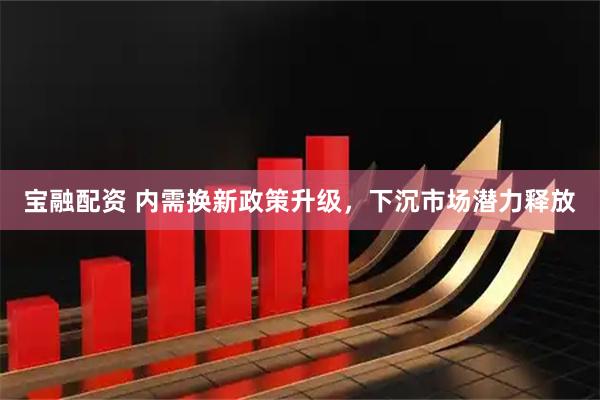 宝融配资 内需换新政策升级，下沉市场潜力释放
