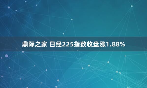 鼎际之家 日经225指数收盘涨1.88%