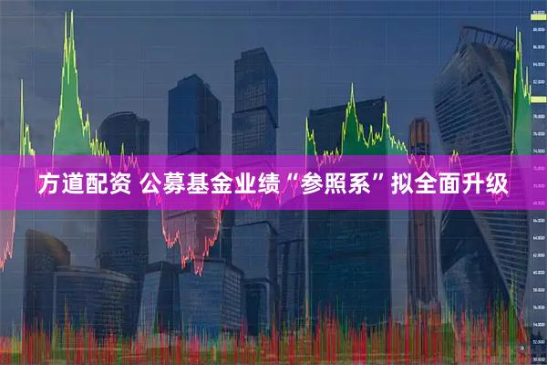 方道配资 公募基金业绩“参照系”拟全面升级