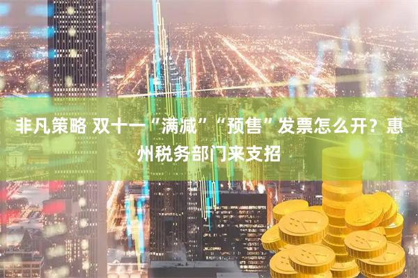 非凡策略 双十一“满减”“预售”发票怎么开？惠州税务部门来支招