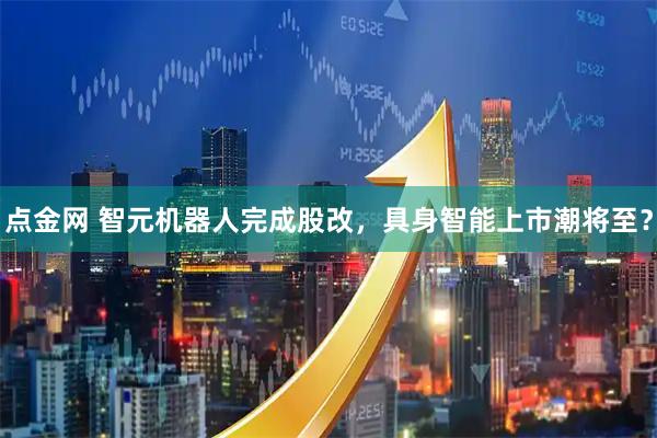 点金网 智元机器人完成股改，具身智能上市潮将至？