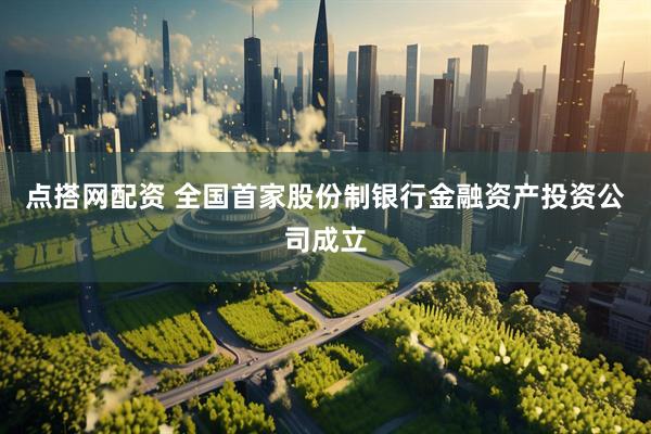 点搭网配资 全国首家股份制银行金融资产投资公司成立