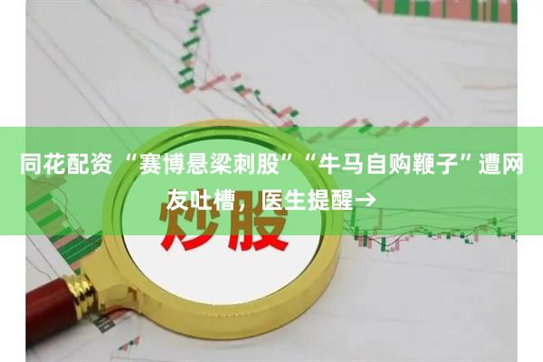 同花配资 “赛博悬梁刺股”“牛马自购鞭子”遭网友吐槽，医生提醒→