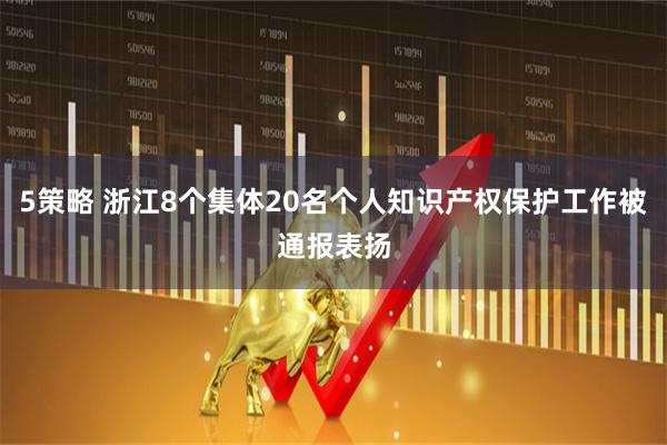 5策略 浙江8个集体20名个人知识产权保护工作被通报表扬