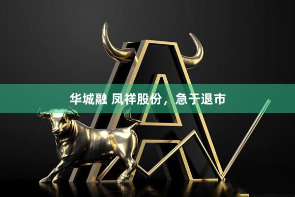 华城融 凤祥股份，急于退市