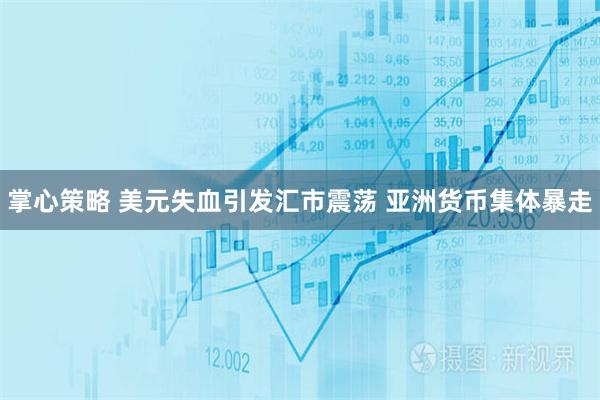 掌心策略 美元失血引发汇市震荡 亚洲货币集体暴走