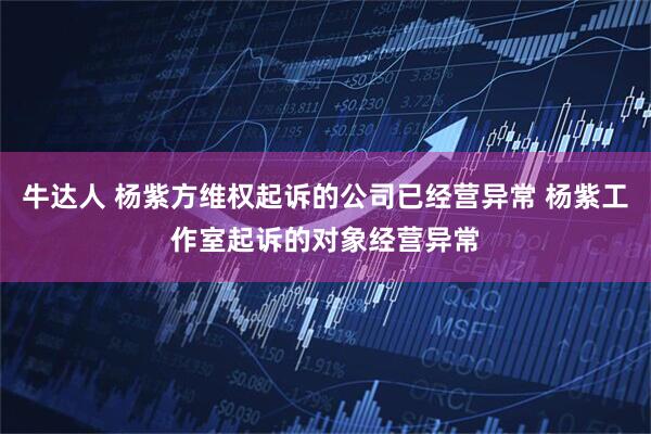 牛达人 杨紫方维权起诉的公司已经营异常 杨紫工作室起诉的对象经营异常
