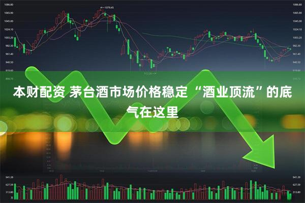 本财配资 茅台酒市场价格稳定 “酒业顶流”的底气在这里