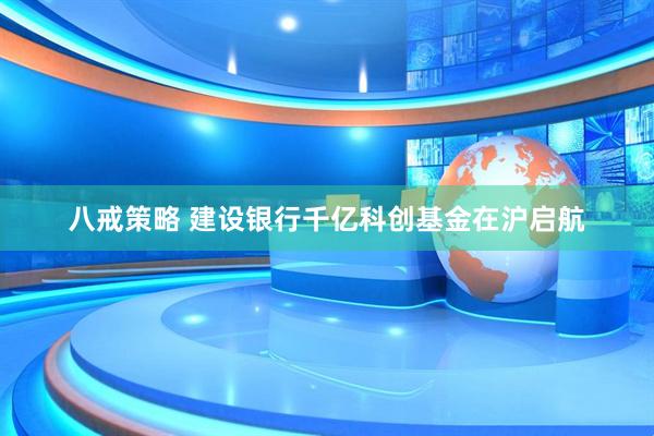 八戒策略 建设银行千亿科创基金在沪启航