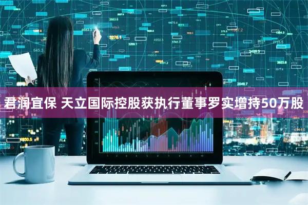 君润宜保 天立国际控股获执行董事罗实增持50万股