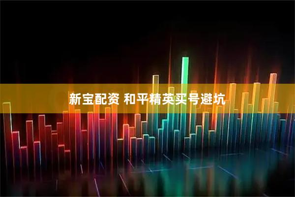 新宝配资 和平精英买号避坑