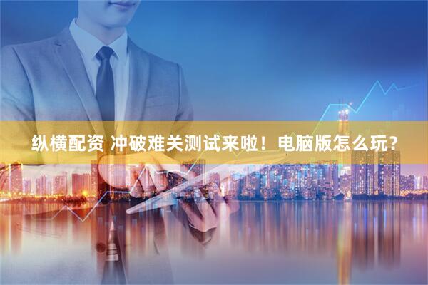 纵横配资 冲破难关测试来啦！电脑版怎么玩？
