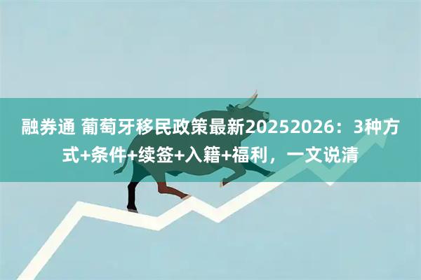 融券通 葡萄牙移民政策最新20252026：3种方式+条件+续签+入籍+福利，一文说清