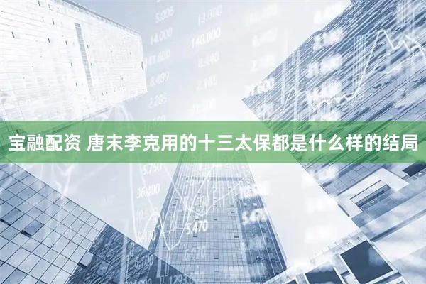 宝融配资 唐末李克用的十三太保都是什么样的结局