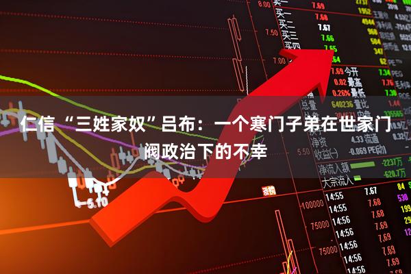 仁信 “三姓家奴”吕布：一个寒门子弟在世家门阀政治下的不幸