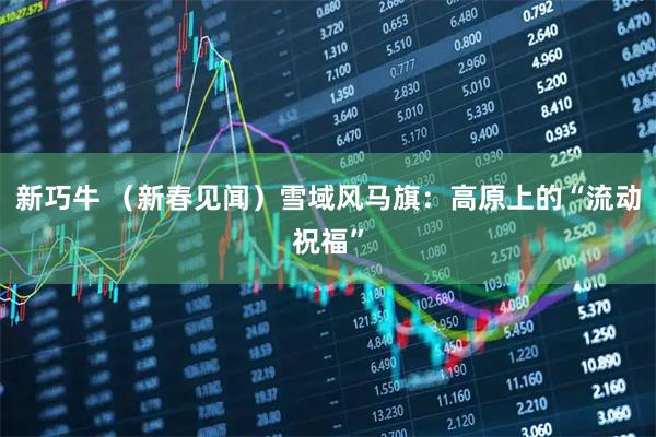 新巧牛 （新春见闻）雪域风马旗：高原上的“流动祝福”