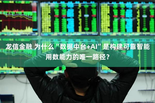 龙信金融 为什么“数据中台+AI”是构建可靠智能用数能力的唯一路径？