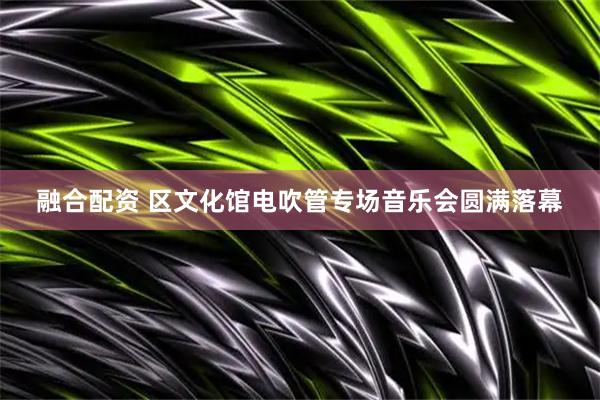 融合配资 区文化馆电吹管专场音乐会圆满落幕