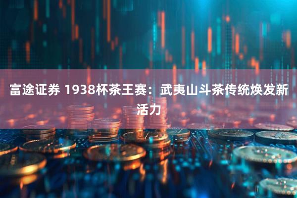 富途证券 1938杯茶王赛：武夷山斗茶传统焕发新活力
