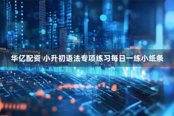 华亿配资 小升初语法专项练习每日一练小纸条