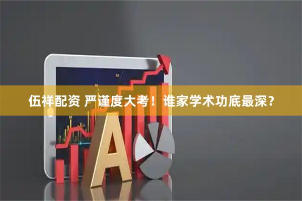 伍祥配资 严谨度大考！谁家学术功底最深？