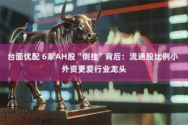 台面优配 6家AH股“倒挂”背后：流通股比例小 外资更爱行业龙头