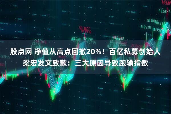 股点网 净值从高点回撤20%！百亿私募创始人梁宏发文致歉：三大原因导致跑输指数