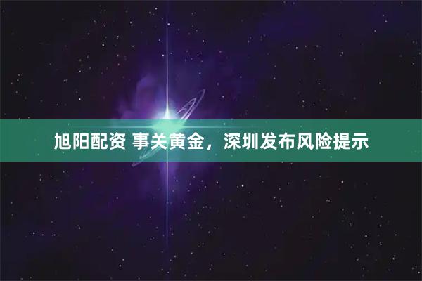 旭阳配资 事关黄金，深圳发布风险提示