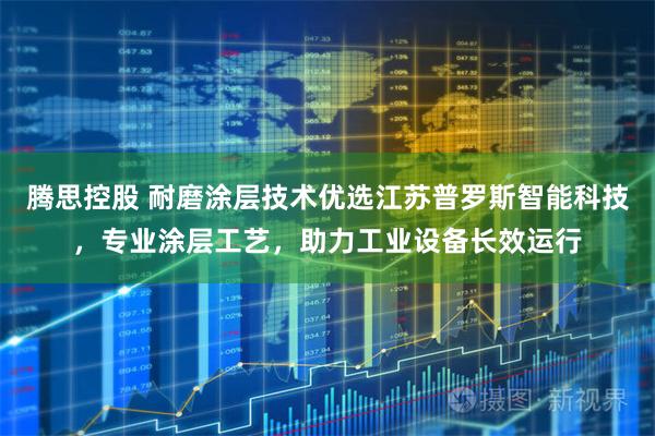 腾思控股 耐磨涂层技术优选江苏普罗斯智能科技，专业涂层工艺，助力工业设备长效运行