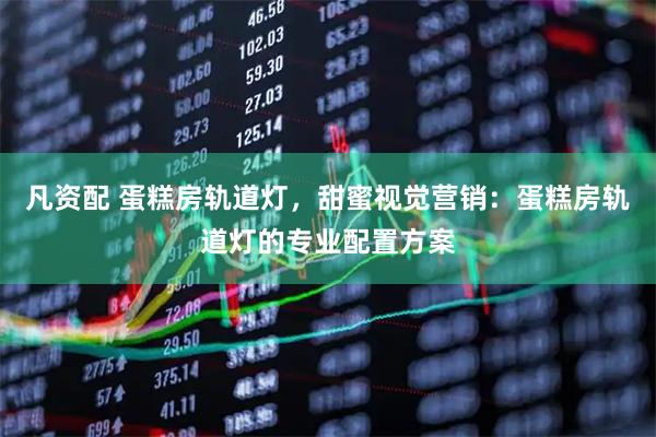 凡资配 蛋糕房轨道灯，甜蜜视觉营销：蛋糕房轨道灯的专业配置方案