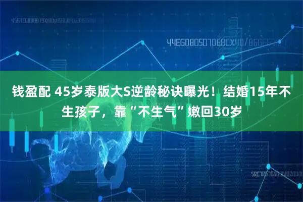 钱盈配 45岁泰版大S逆龄秘诀曝光！结婚15年不生孩子，靠“不生气”嫩回30岁