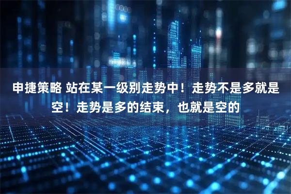 申捷策略 站在某一级别走势中！走势不是多就是空！走势是多的结束，也就是空的