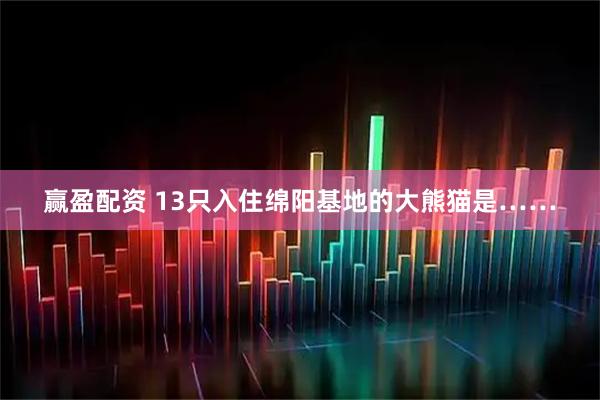 赢盈配资 13只入住绵阳基地的大熊猫是……
