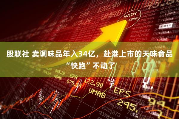 股联社 卖调味品年入34亿，赴港上市的天味食品“快跑”不动了