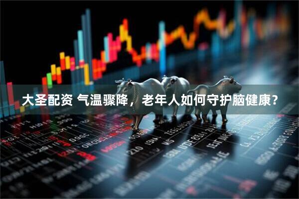 大圣配资 气温骤降，老年人如何守护脑健康？
