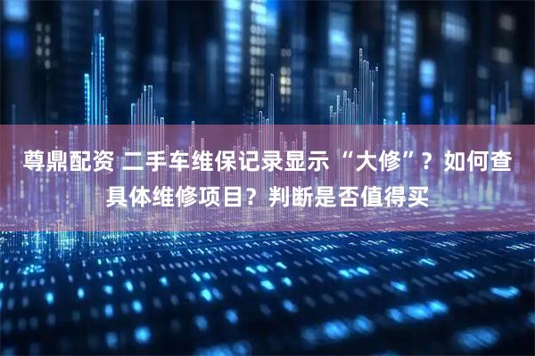 尊鼎配资 二手车维保记录显示 “大修”？如何查具体维修项目？判断是否值得买