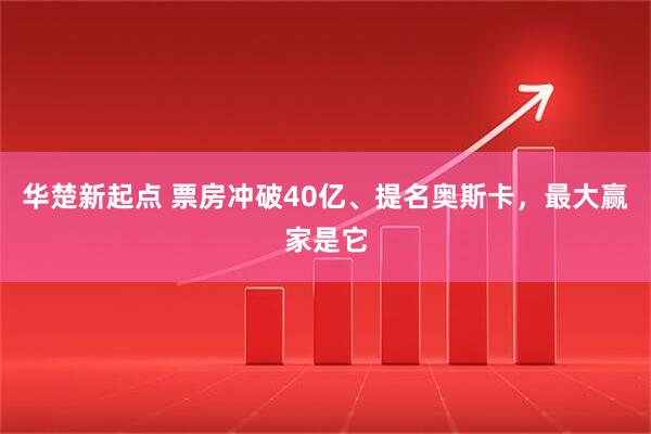 华楚新起点 票房冲破40亿、提名奥斯卡，最大赢家是它