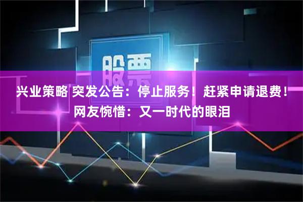 兴业策略 突发公告：停止服务！赶紧申请退费！网友惋惜：又一时代的眼泪