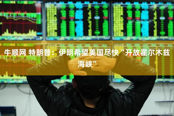 牛顺网 特朗普：伊朗希望美国尽快“开放霍尔木兹海峡”