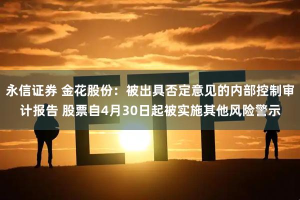 永信证券 金花股份：被出具否定意见的内部控制审计报告 股票自4月30日起被实施其他风险警示