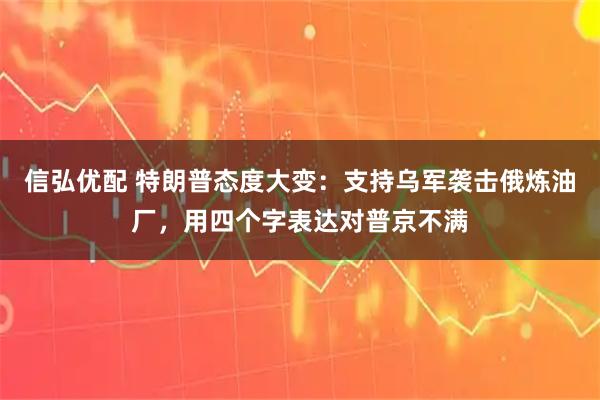 信弘优配 特朗普态度大变：支持乌军袭击俄炼油厂，用四个字表达对普京不满