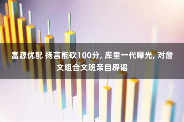 富源优配 扬言能砍100分, 库里一代曝光, 对詹文组合文班亲自辟谣
