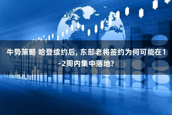 牛势策略 哈登续约后, 东部老将签约为何可能在1-2周内集中落地?